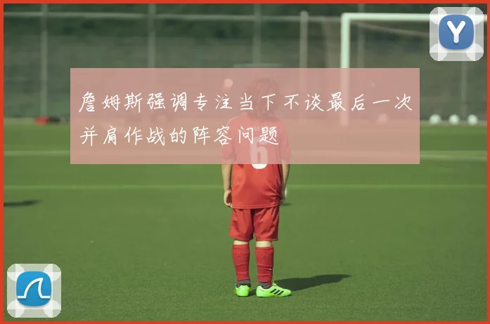 詹姆斯强调专注当下不谈最后一次并肩作战的阵容问题