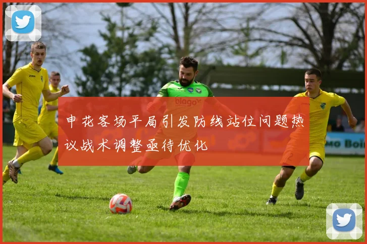 申花客场平局引发防线站位问题热议战术调整亟待优化