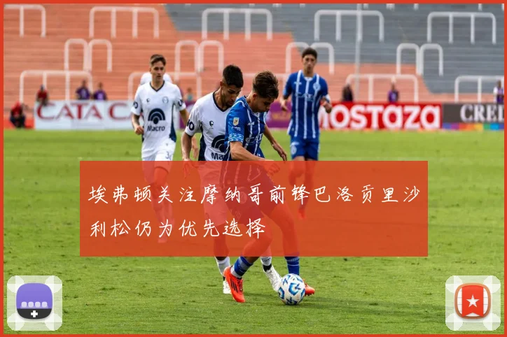 埃弗顿关注摩纳哥前锋巴洛贡里沙利松仍为优先选择