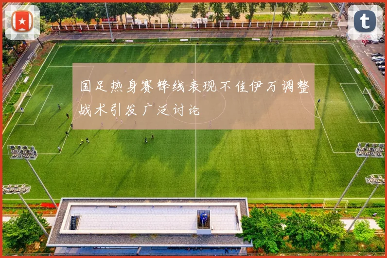 国足热身赛锋线表现不佳伊万调整战术引发广泛讨论