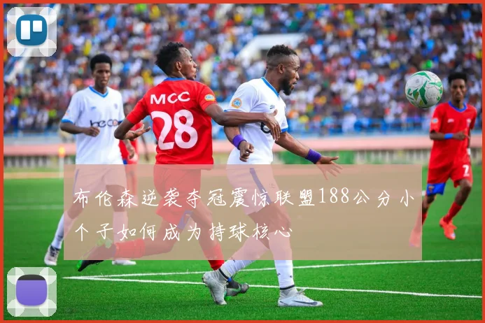 布伦森逆袭夺冠震惊联盟188公分小个子如何成为持球核心