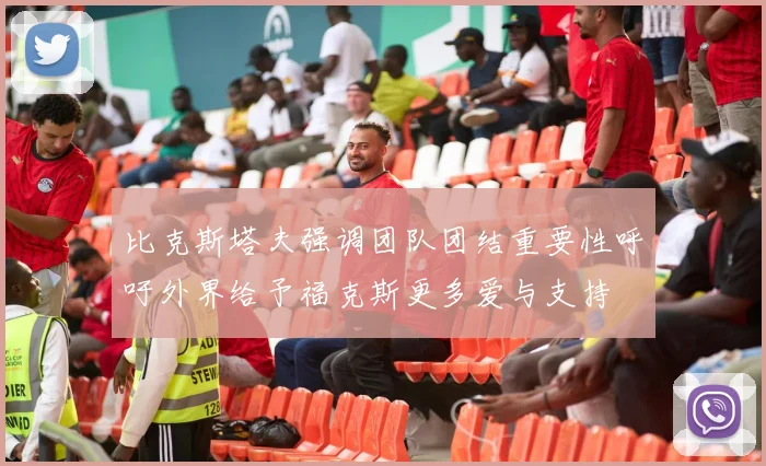 比克斯塔夫强调团队团结重要性呼吁外界给予福克斯更多爱与支持