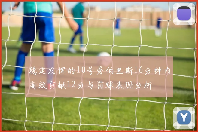 稳定发挥的10号秀伯里斯16分钟内高效贡献12分与罚球表现分析