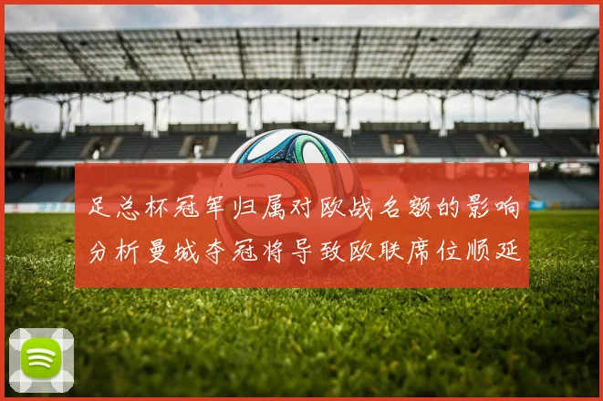 足总杯冠军归属对欧战名额的影响分析曼城夺冠将导致欧联席位顺延