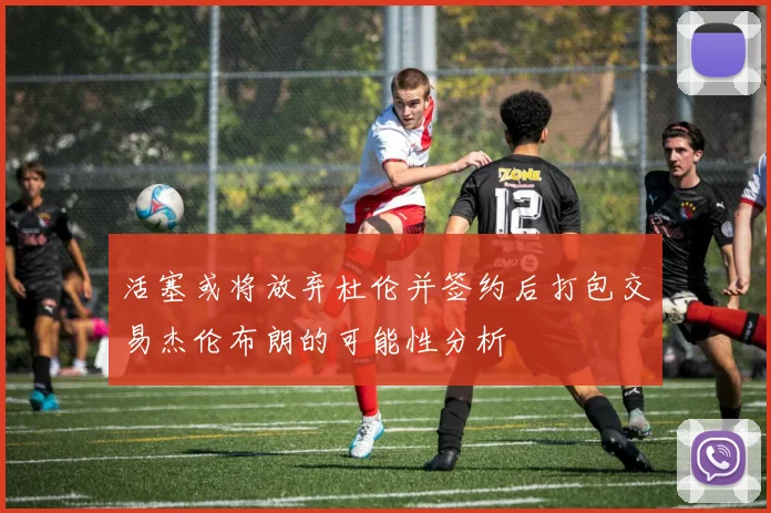 活塞或将放弃杜伦并签约后打包交易杰伦布朗的可能性分析