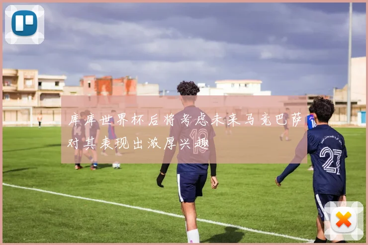 库库世界杯后将考虑未来马竞巴萨对其表现出浓厚兴趣