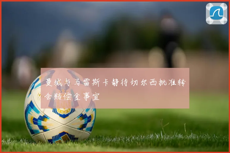 曼城与马雷斯卡静待切尔西批准转会赔偿金事宜