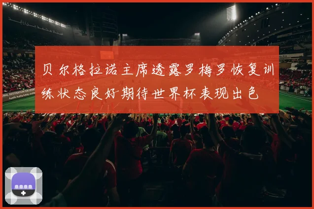 贝尔格拉诺主席透露罗梅罗恢复训练状态良好期待世界杯表现出色