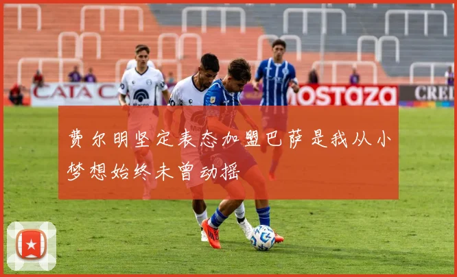 费尔明坚定表态加盟巴萨是我从小梦想始终未曾动摇