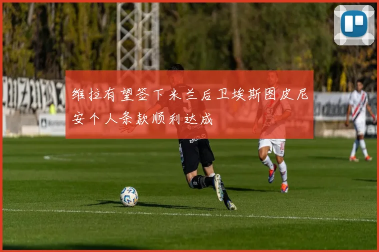 维拉有望签下米兰后卫埃斯图皮尼安个人条款顺利达成