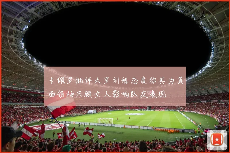 卡佩罗批评大罗训练态度称其为负面领袖只顾女人影响队友表现