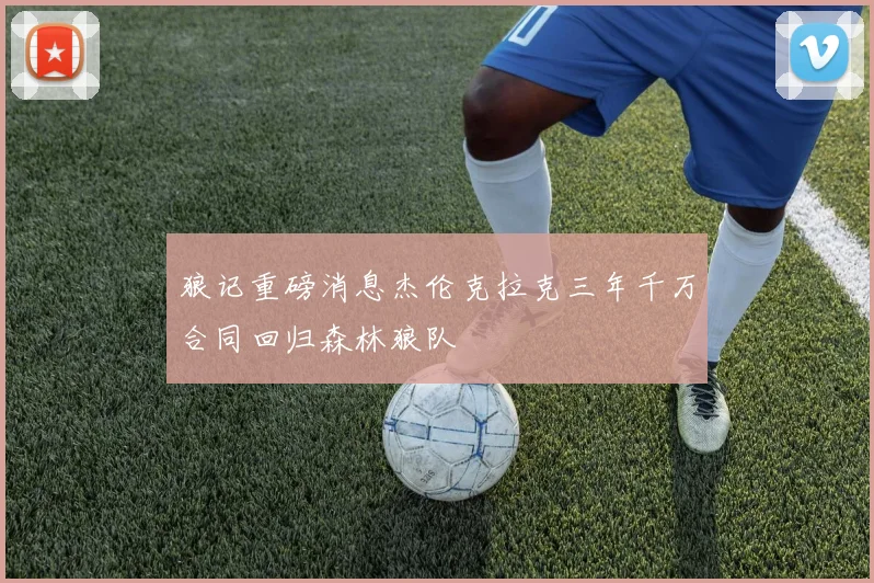 狼记重磅消息杰伦克拉克三年千万合同回归森林狼队