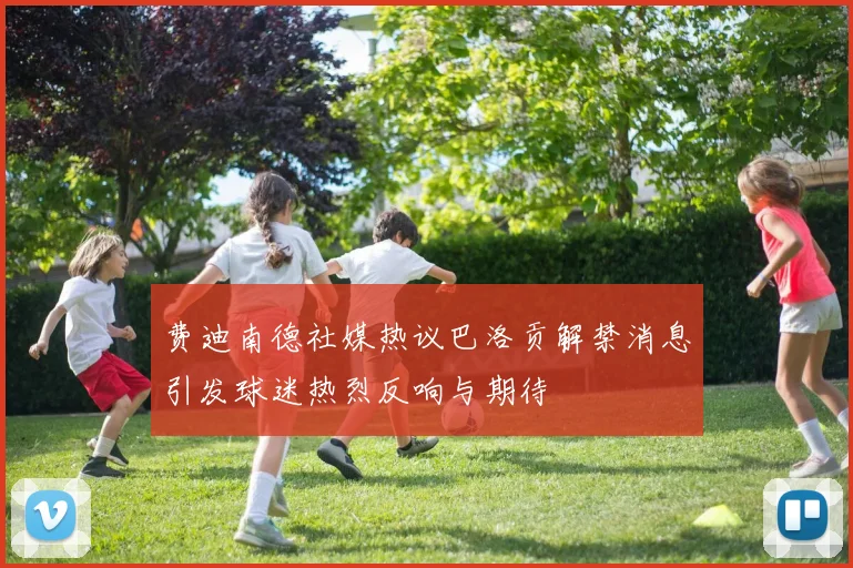 费迪南德社媒热议巴洛贡解禁消息引发球迷热烈反响与期待