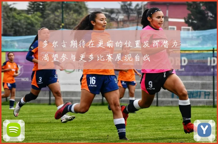 多尔古期待在更前的位置发挥潜力渴望参与更多比赛展现自我