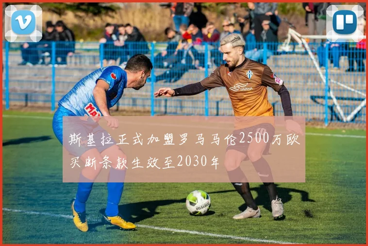 斯基拉正式加盟罗马马伦2500万欧买断条款生效至2030年