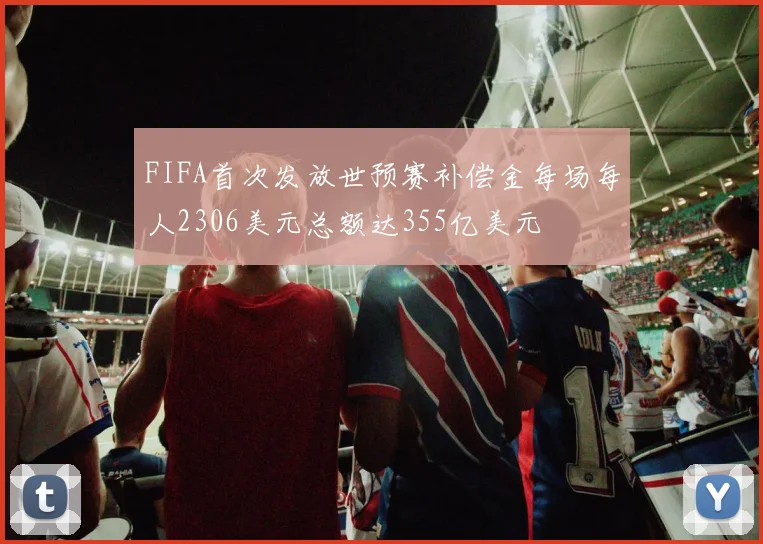 FIFA首次发放世预赛补偿金每场每人2306美元总额达355亿美元