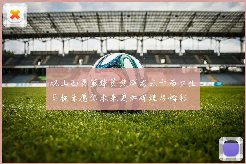 祝山西男篮球员焦海龙三十而立生日快乐愿你未来更加辉煌与精彩