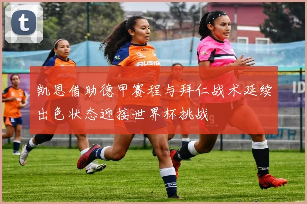 凯恩借助德甲赛程与拜仁战术延续出色状态迎接世界杯挑战