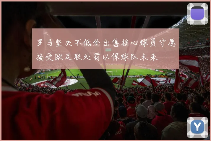 罗马坚决不低价出售核心球员宁愿接受欧足联处罚以保球队未来