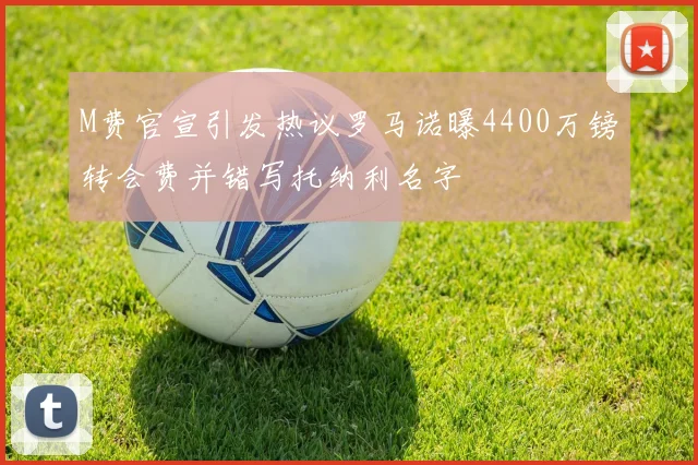 M费官宣引发热议罗马诺曝4400万镑转会费并错写托纳利名字