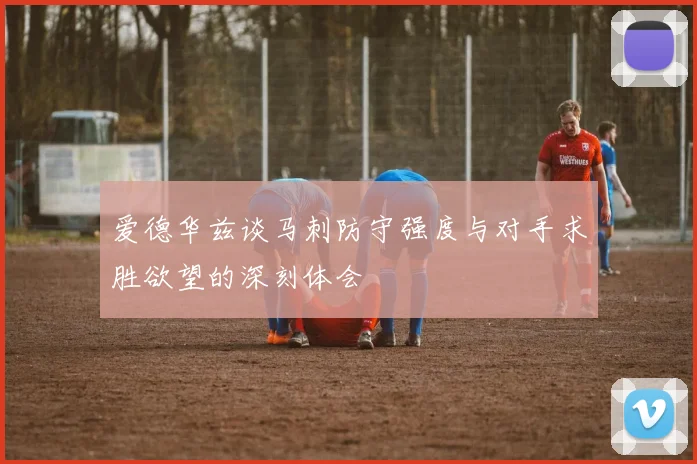 爱德华兹谈马刺防守强度与对手求胜欲望的深刻体会