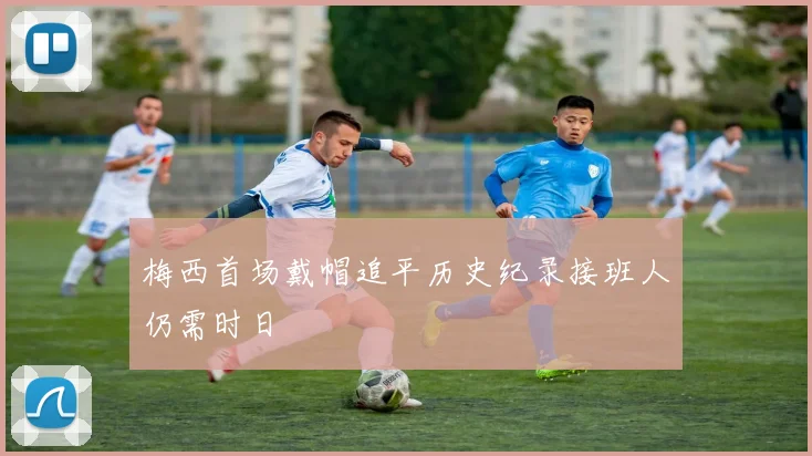 梅西首场戴帽追平历史纪录接班人仍需时日