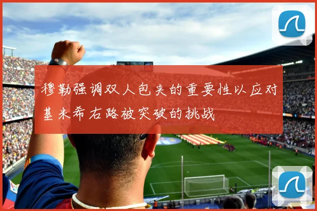 穆勒强调双人包夹的重要性以应对基米希右路被突破的挑战