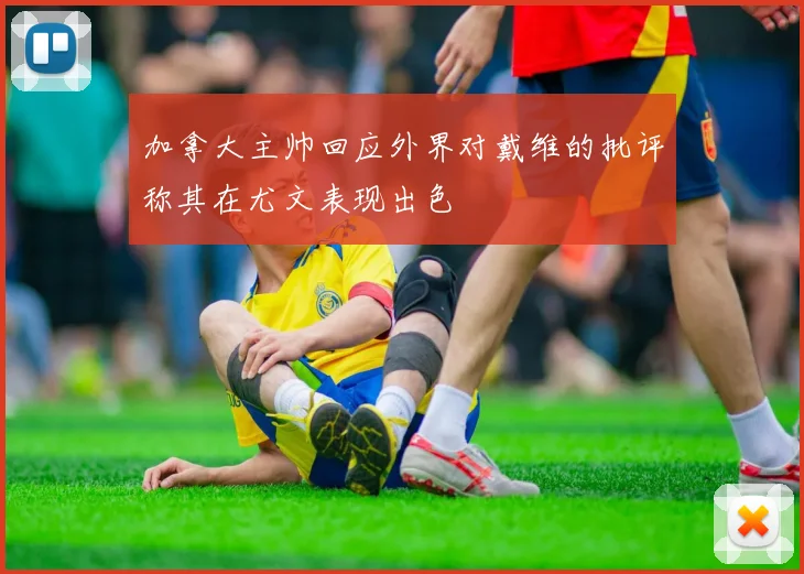 加拿大主帅回应外界对戴维的批评称其在尤文表现出色