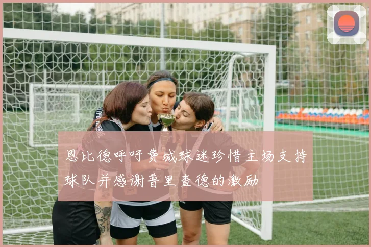 恩比德呼吁费城球迷珍惜主场支持球队并感谢普里查德的激励