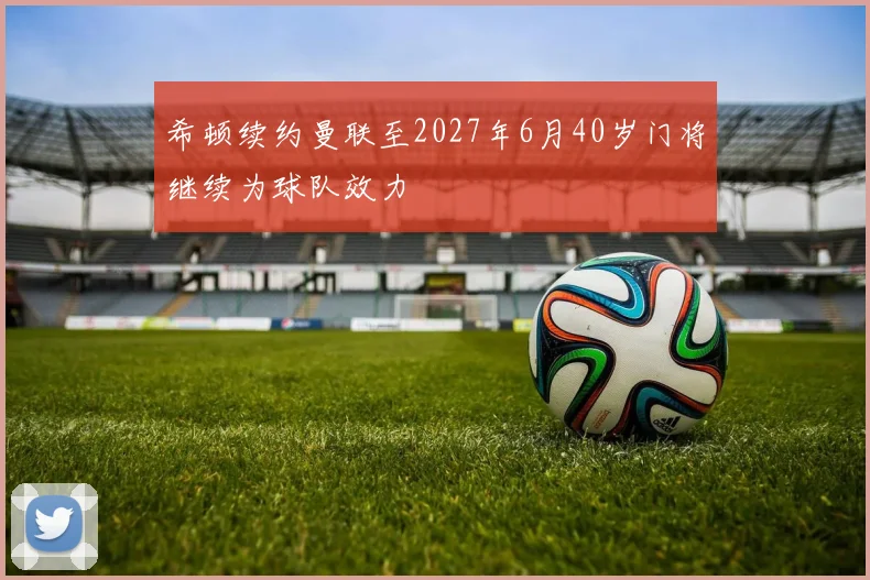 希顿续约曼联至2027年6月40岁门将继续为球队效力