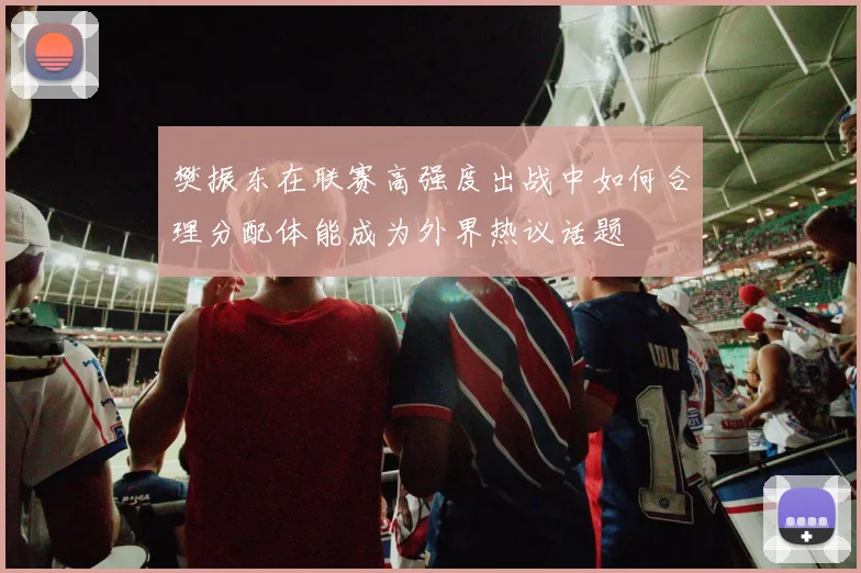 樊振东在联赛高强度出战中如何合理分配体能成为外界热议话题