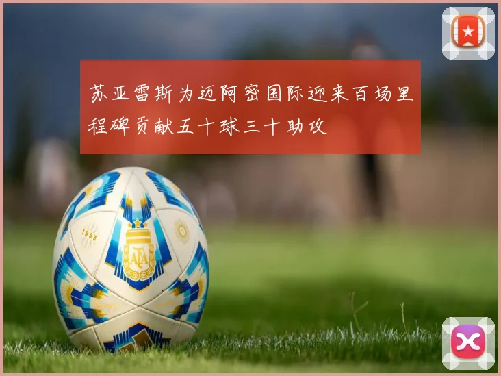 苏亚雷斯为迈阿密国际迎来百场里程碑贡献五十球三十助攻