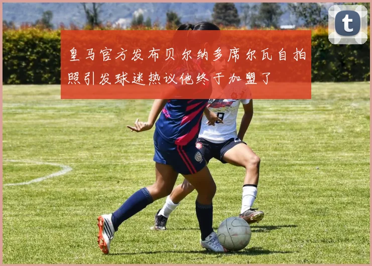 皇马官方发布贝尔纳多席尔瓦自拍照引发球迷热议他终于加盟了