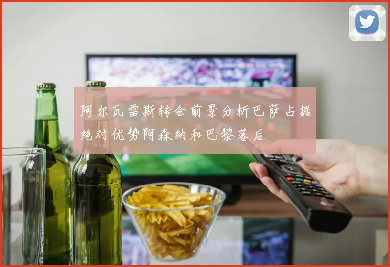阿尔瓦雷斯转会前景分析巴萨占据绝对优势阿森纳和巴黎落后