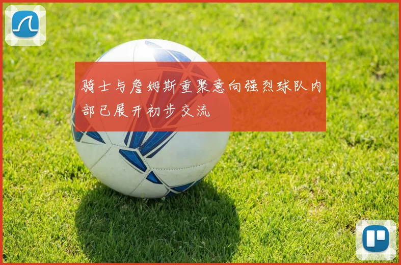 骑士与詹姆斯重聚意向强烈球队内部已展开初步交流